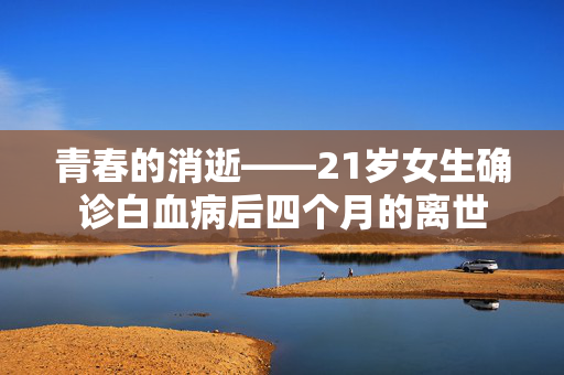 青春的消逝——21岁女生确诊白血病后四个月的离世