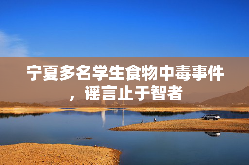 宁夏多名学生食物中毒事件，谣言止于智者