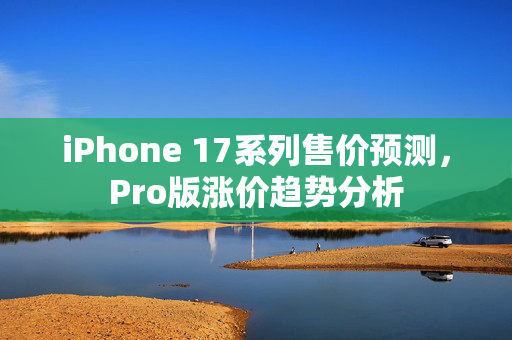 iPhone 17系列售价预测，Pro版涨价趋势分析