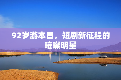 92岁游本昌，短剧新征程的璀璨明星