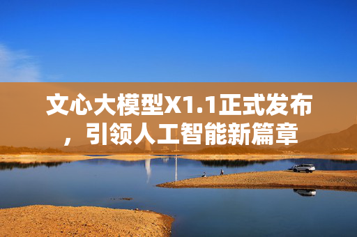 文心大模型X1.1正式发布，引领人工智能新篇章