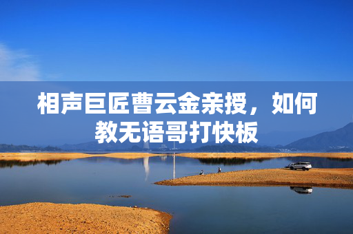 相声巨匠曹云金亲授，如何教无语哥打快板