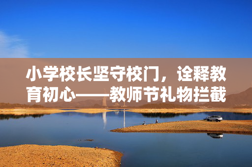 小学校长坚守校门，诠释教育初心——教师节礼物拦截的背后
