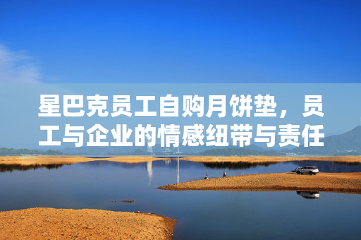 星巴克员工自购月饼垫，员工与企业的情感纽带与责任担当