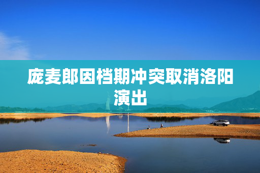 庞麦郎因档期冲突取消洛阳演出