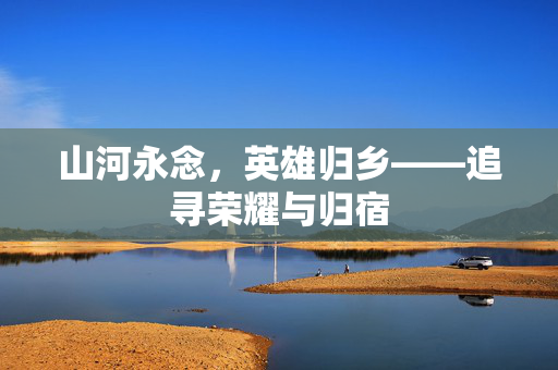 山河永念，英雄归乡——追寻荣耀与归宿