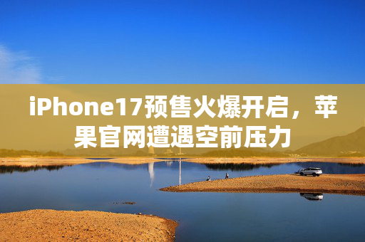 iPhone17预售火爆开启，苹果官网遭遇空前压力