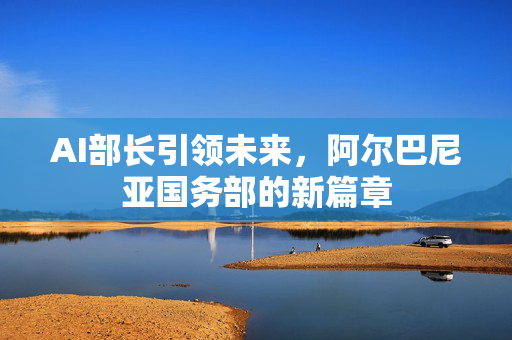 AI部长引领未来，阿尔巴尼亚国务部的新篇章