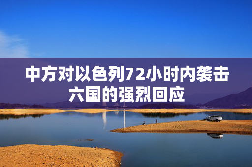 中方对以色列72小时内袭击六国的强烈回应
