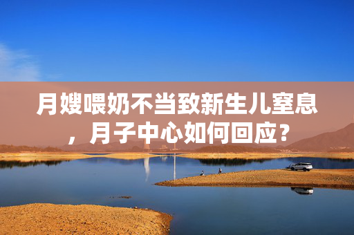 月嫂喂奶不当致新生儿窒息，月子中心如何回应？
