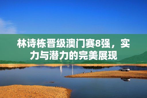 林诗栋晋级澳门赛8强，实力与潜力的完美展现