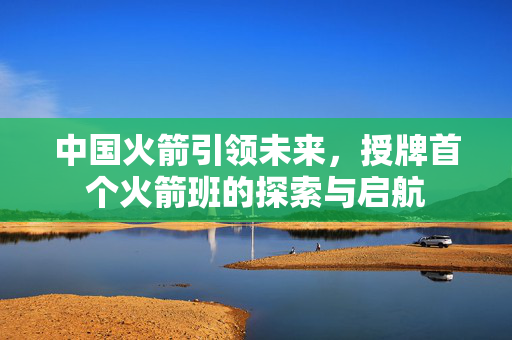 中国火箭引领未来，授牌首个火箭班的探索与启航