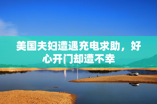美国夫妇遭遇充电求助，好心开门却遭不幸