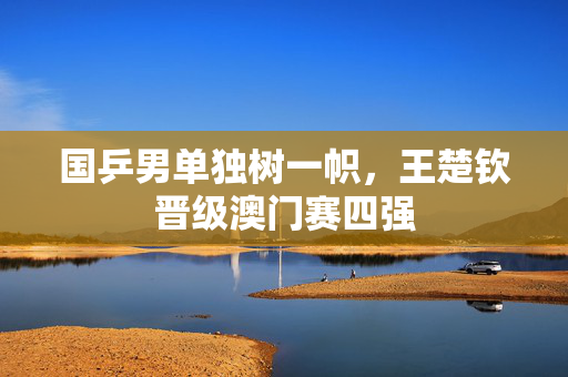 国乒男单独树一帜，王楚钦晋级澳门赛四强