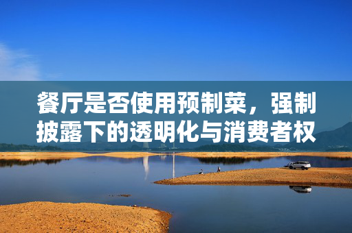 餐厅是否使用预制菜，强制披露下的透明化与消费者权益