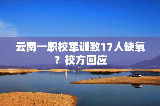 云南一职校军训致17人缺氧？校方回应