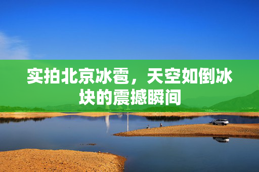 实拍北京冰雹，天空如倒冰块的震撼瞬间