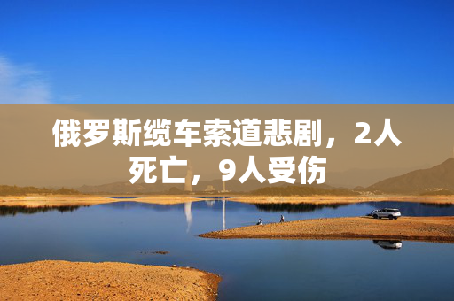 俄罗斯缆车索道悲剧，2人死亡，9人受伤