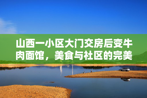 山西一小区大门交房后变牛肉面馆，美食与社区的完美融合