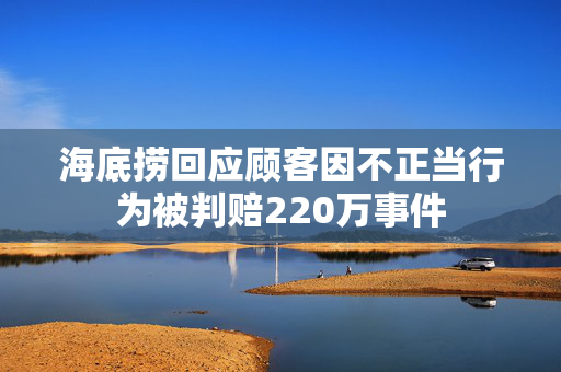 海底捞回应顾客因不正当行为被判赔220万事件
