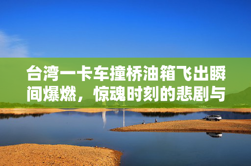 台湾一卡车撞桥油箱飞出瞬间爆燃，惊魂时刻的悲剧与反思