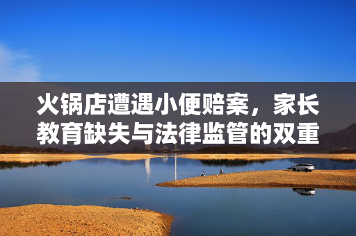 火锅店遭遇小便赔案，家长教育缺失与法律监管的双重思考
