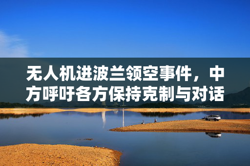 无人机进波兰领空事件，中方呼吁各方保持克制与对话