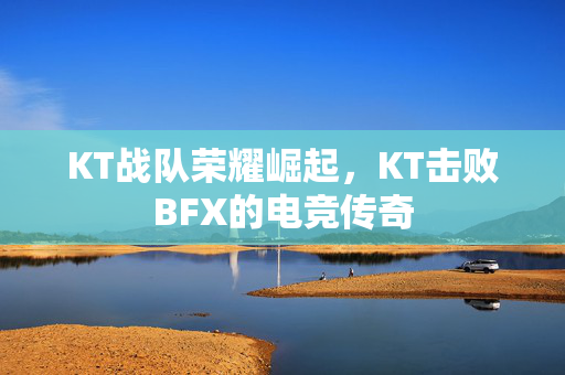 KT战队荣耀崛起，KT击败BFX的电竞传奇