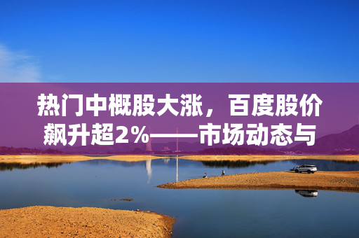 热门中概股大涨，百度股价飙升超2%——市场动态与展望