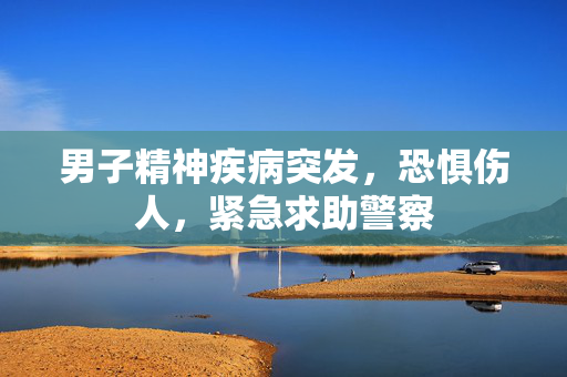 男子精神疾病突发，恐惧伤人，紧急求助警察