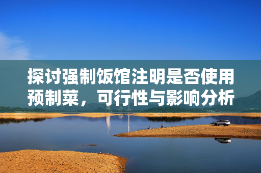 探讨强制饭馆注明是否使用预制菜，可行性与影响分析