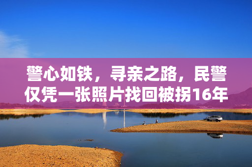 警心如铁，寻亲之路，民警仅凭一张照片找回被拐16年的孩子