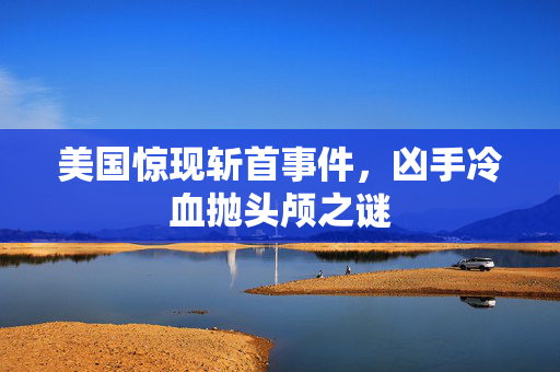 美国惊现斩首事件，凶手冷血抛头颅之谜