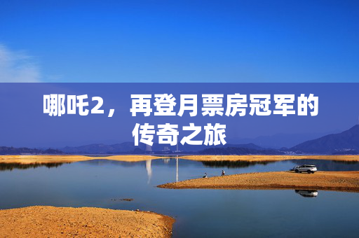 哪吒2，再登月票房冠军的传奇之旅