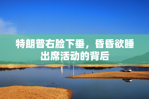 特朗普右脸下垂，昏昏欲睡出席活动的背后