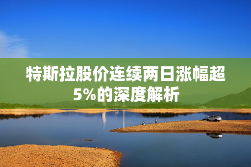 特斯拉股价连续两日涨幅超5%的深度解析