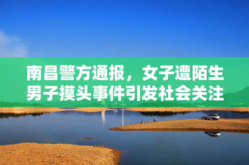 南昌警方通报，女子遭陌生男子摸头事件引发社会关注