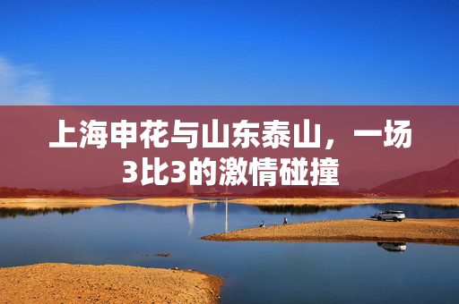 上海申花与山东泰山，一场3比3的激情碰撞