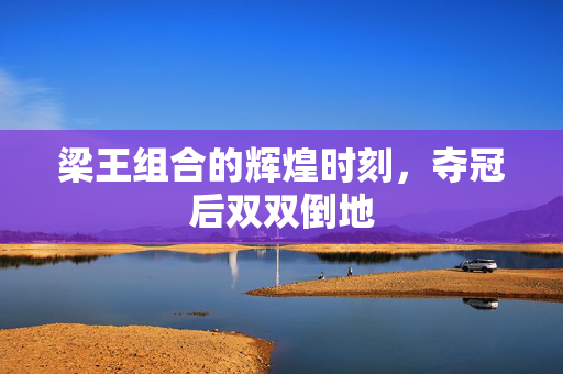 梁王组合的辉煌时刻，夺冠后双双倒地