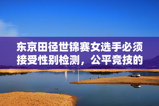 东京田径世锦赛女选手必须接受性别检测，公平竞技的必然要求