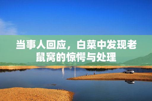 当事人回应，白菜中发现老鼠窝的惊愕与处理