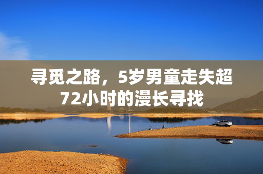寻觅之路，5岁男童走失超72小时的漫长寻找