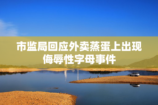 市监局回应外卖蒸蛋上出现侮辱性字母事件