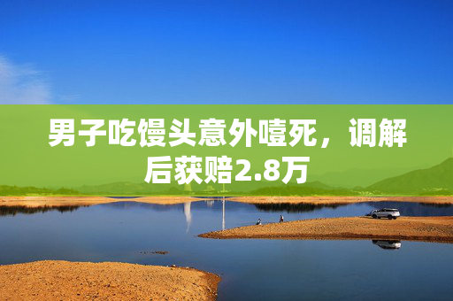 男子吃馒头意外噎死，调解后获赔2.8万