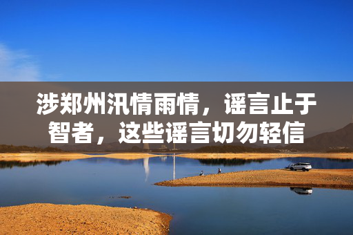 涉郑州汛情雨情，谣言止于智者，这些谣言切勿轻信