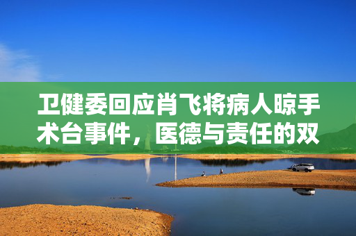 卫健委回应肖飞将病人晾手术台事件，医德与责任的双重审视