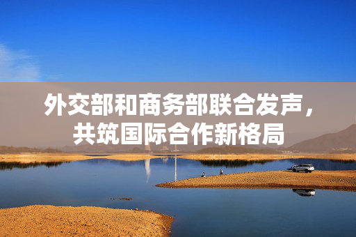 外交部和商务部联合发声，共筑国际合作新格局