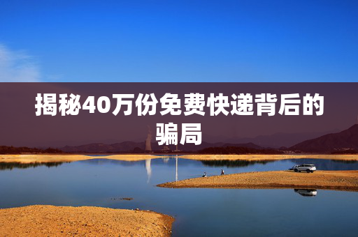 揭秘40万份免费快递背后的骗局