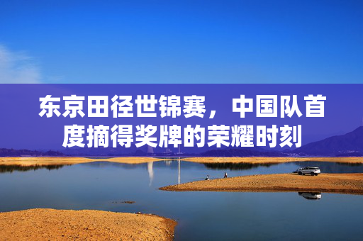 东京田径世锦赛，中国队首度摘得奖牌的荣耀时刻