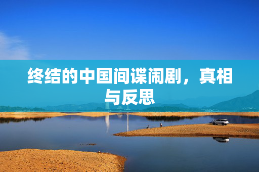 终结的中国间谍闹剧，真相与反思